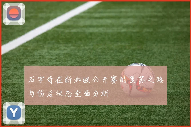 石宇奇在新加坡公开赛的复苏之路与伤后状态全面分析